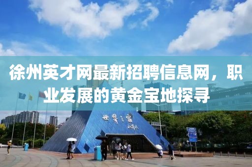 徐州英才網(wǎng)最新招聘信息網(wǎng)，職業(yè)發(fā)展的黃金寶地探尋