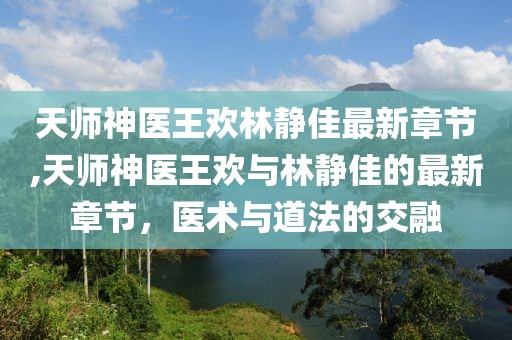 天師神醫王歡林靜佳最新章節,天師神醫王歡與林靜佳的最新章節，醫術(shù)與道法的交融