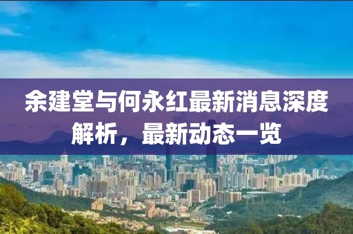 余建堂與何永紅最新消息深度解析，最新動(dòng)態(tài)一覽