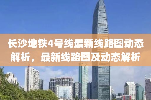 長(cháng)沙地鐵4號線(xiàn)最新線(xiàn)路圖動(dòng)態(tài)解析，最新線(xiàn)路圖及動(dòng)態(tài)解析