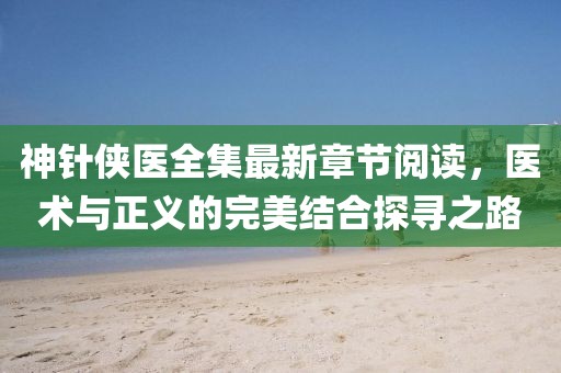 神針俠醫全集最新章節閱讀，醫術(shù)與正義的完美結合探尋之路