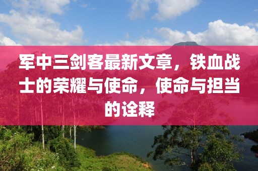 軍中三劍客最新文章，鐵血戰士的榮耀與使命，使命與擔當的詮釋