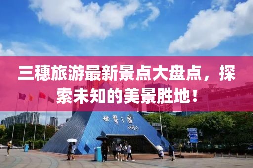 三穗旅游最新景點(diǎn)大盤(pán)點(diǎn)，探索未知的美景勝地！