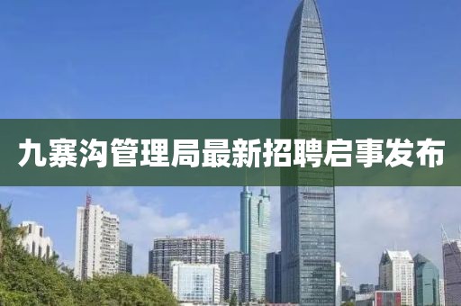 九寨溝管理局最新招聘啟事發(fā)布