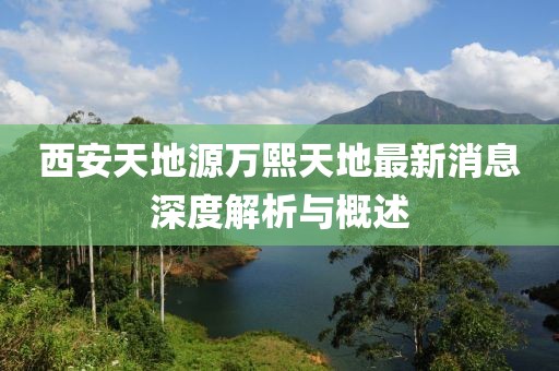 西安天地源萬(wàn)熙天地最新消息深度解析與概述