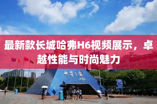 最新款長(cháng)城哈弗H6視頻展示，卓越性能與時(shí)尚魅力