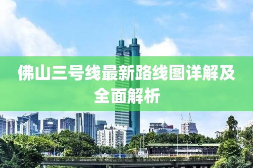 佛山三號線(xiàn)最新路線(xiàn)圖詳解及全面解析
