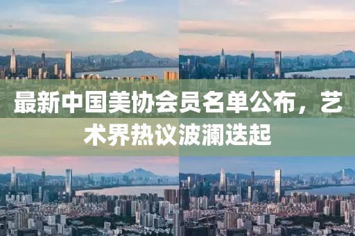 最新中國美協(xié)會(huì )員名單公布，藝術(shù)界熱議波瀾迭起