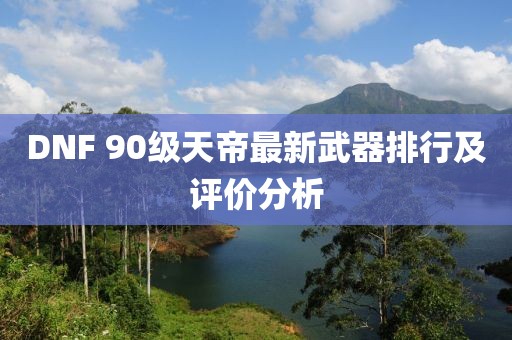 DNF 90級天帝最新武器排行及評價(jià)分析