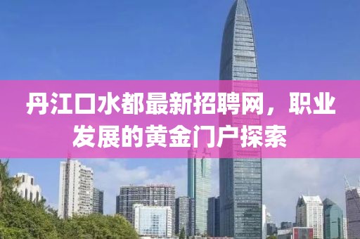 丹江口水都最新招聘網(wǎng)，職業(yè)發(fā)展的黃金門(mén)戶(hù)探索