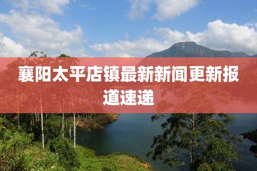 襄陽(yáng)太平店鎮最新新聞更新報道速遞
