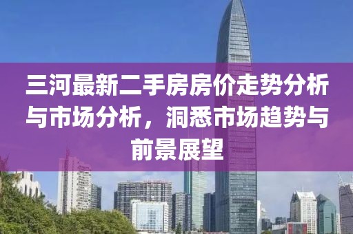 三河最新二手房房?jì)r(jià)走勢分析與市場(chǎng)分析，洞悉市場(chǎng)趨勢與前景展望