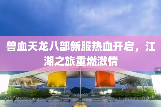 獸血天龍八部新服熱血開(kāi)啟，江湖之旅重燃激情