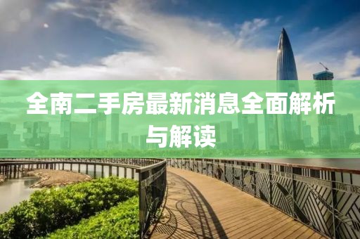 全南二手房最新消息全面解析與解讀