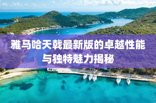 雅馬哈天戟最新版的卓越性能與獨特魅力揭秘