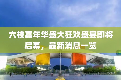 六枝嘉年華盛大狂歡盛宴即將啟幕，最新消息一覽