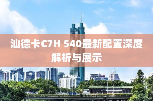 汕德卡C7H 540最新配置深度解析與展示