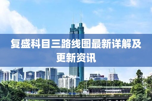 復盛科目三路線(xiàn)圖最新詳解及更新資訊