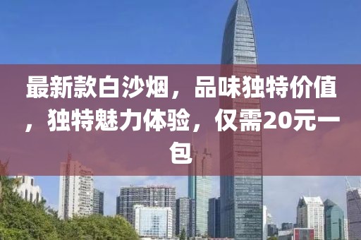 最新款白沙煙，品味獨特價(jià)值，獨特魅力體驗，僅需20元一包