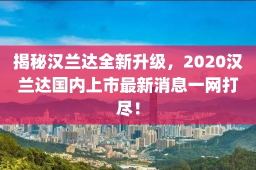揭秘漢蘭達全新升級，2020漢蘭達國內上市最新消息一網(wǎng)打盡！