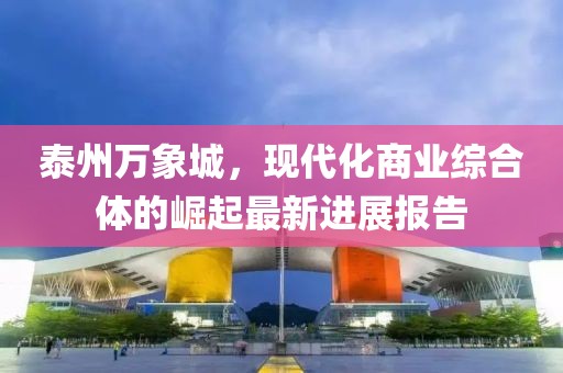 泰州萬(wàn)象城，現代化商業(yè)綜合體的崛起最新進(jìn)展報告