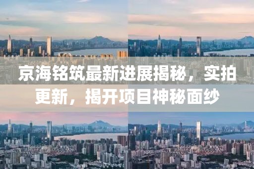 京海銘筑最新進(jìn)展揭秘，實(shí)拍更新，揭開(kāi)項目神秘面紗