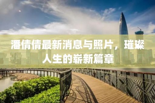 潘倩倩最新消息與照片，璀璨人生的嶄新篇章