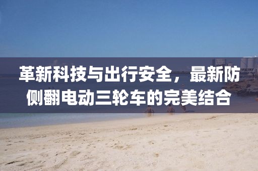 革新科技與出行安全，最新防側翻電動(dòng)三輪車(chē)的完美結合