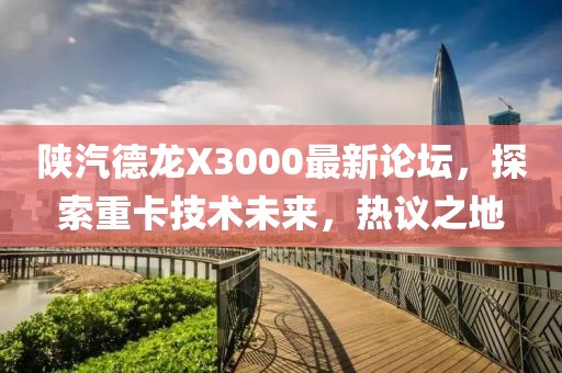 陜汽德龍X3000最新論壇，探索重卡技術(shù)未來(lái)，熱議之地