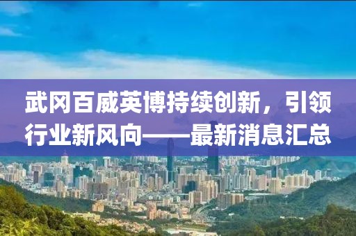 武岡百威英博持續創(chuàng  )新，引領(lǐng)行業(yè)新風(fēng)向——最新消息匯總