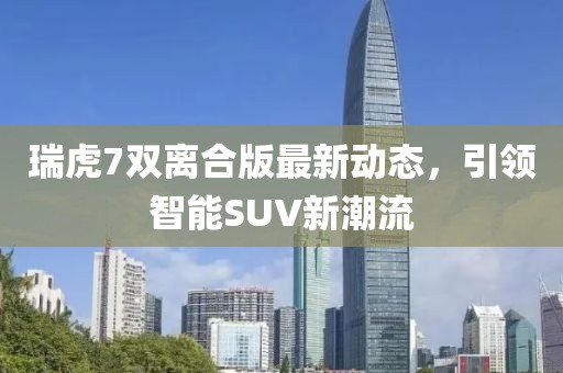 瑞虎7雙離合版最新動(dòng)態(tài)，引領(lǐng)智能SUV新潮流