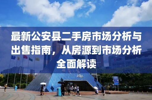 最新公安縣二手房市場(chǎng)分析與出售指南，從房源到市場(chǎng)分析全面解讀