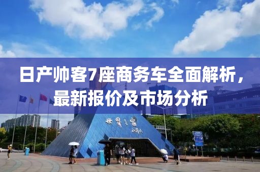 日產(chǎn)帥客7座商務(wù)車(chē)全面解析，最新報價(jià)及市場(chǎng)分析