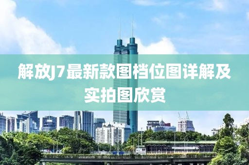 解放J7最新款圖檔位圖詳解及實(shí)拍圖欣賞
