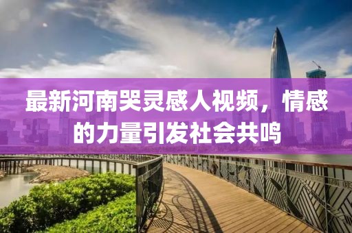 最新河南哭靈感人視頻，情感的力量引發(fā)社會(huì )共鳴