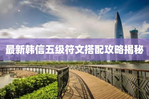 最新韓信五級符文搭配攻略揭秘