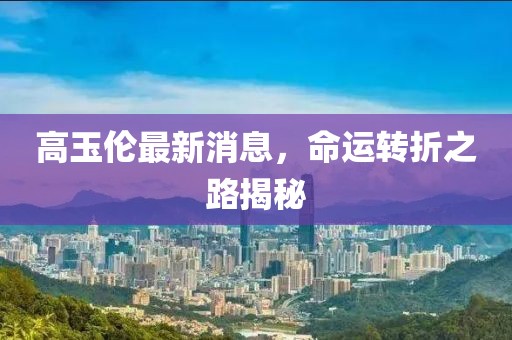 高玉倫最新消息，命運轉折之路揭秘