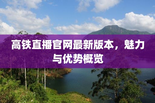 高鐵直播官網(wǎng)最新版本，魅力與優(yōu)勢概覽