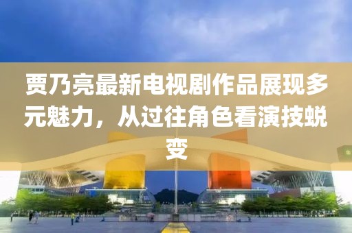 賈乃亮最新電視劇作品展現多元魅力，從過(guò)往角色看演技蛻變