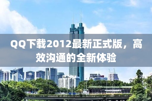 QQ下載2012最新正式版，高效溝通的全新體驗