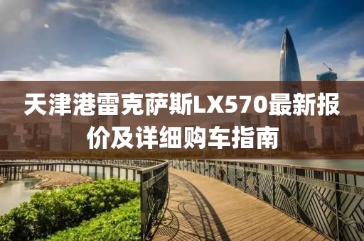 天津港雷克薩斯LX570最新報價(jià)及詳細購車(chē)指南