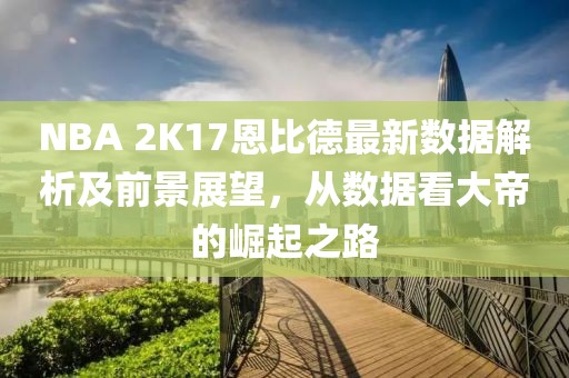 NBA 2K17恩比德最新數據解析及前景展望，從數據看大帝的崛起之路