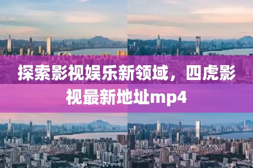 探索影視娛樂(lè )新領(lǐng)域，四虎影視最新地址mp4
