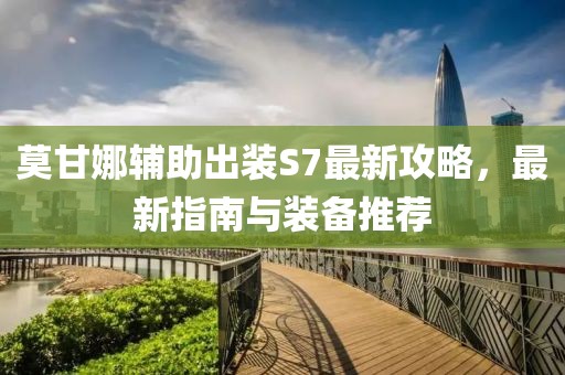 莫甘娜輔助出裝S7最新攻略，最新指南與裝備推薦