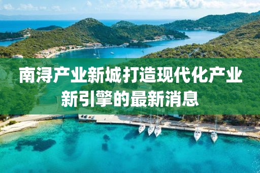 南潯產(chǎn)業(yè)新城打造現代化產(chǎn)業(yè)新引擎的最新消息