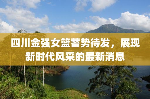 四川金強女籃蓄勢待發(fā)，展現新時(shí)代風(fēng)采的最新消息