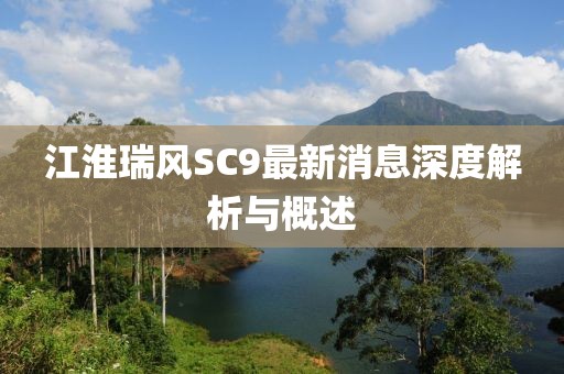 江淮瑞風(fēng)SC9最新消息深度解析與概述