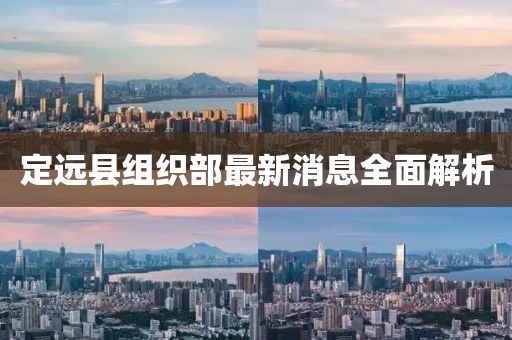 定遠縣組織部最新消息全面解析