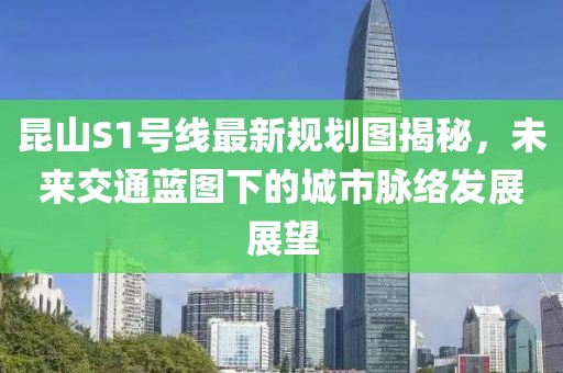 昆山S1號線(xiàn)最新規劃圖揭秘，未來(lái)交通藍圖下的城市脈絡(luò )發(fā)展展望
