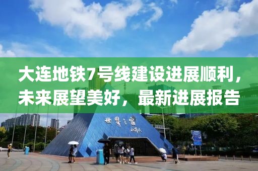 大連地鐵7號線(xiàn)建設進(jìn)展順利，未來(lái)展望美好，最新進(jìn)展報告